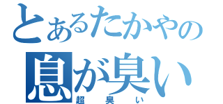 とあるたかやの息が臭い（超臭い）