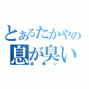 とあるたかやの息が臭い（超臭い）