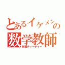 とあるイケメンの数学教師（射場ティーチャー）