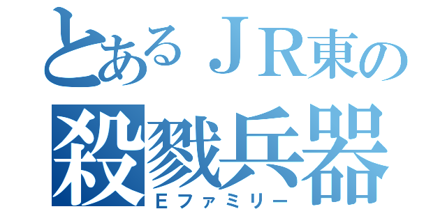 とあるＪＲ東の殺戮兵器（Ｅファミリー）