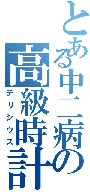 とある中二病の高級時計Ⅱ（デリシウス）