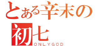 とある辛末の初七（ＯＮＬＹＧＯＤ）