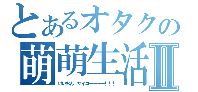 とあるオタクの萌萌生活Ⅱ（けいおん！サイコーーーー！！！）