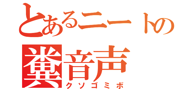 とあるニートの糞音声（クソゴミボ）