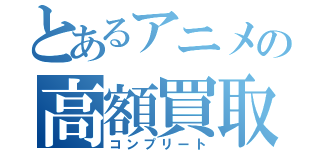 とあるアニメの高額買取（コンプリート）