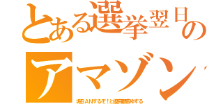 とある選挙翌日のアマゾン（垢ＢＡＮするぞ！と優良顧客ゆする）