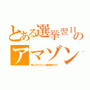 とある選挙翌日のアマゾン（垢ＢＡＮするぞ！と優良顧客ゆする）