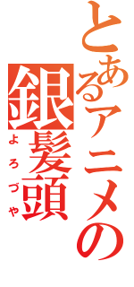 とあるアニメの銀髪頭（よろづや）