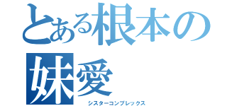 とある根本の妹愛（  シスターコンプレックス）