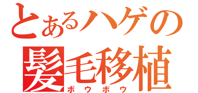 とあるハゲの髪毛移植（ボウボウ）