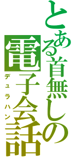 とある首無しの電子会話（デュラハン）