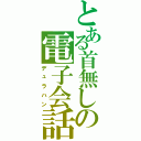 とある首無しの電子会話（デュラハン）