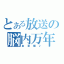 とある放送の脳内万年（お花畑♪）