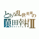 とある乱世英雄の真田幸村Ⅱ（モラトリアム）