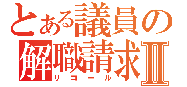 とある議員の解職請求Ⅱ（リコール）