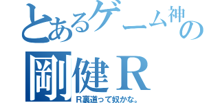 とあるゲーム神の剛健Ｒ（Ｒ裏道って奴かな。）