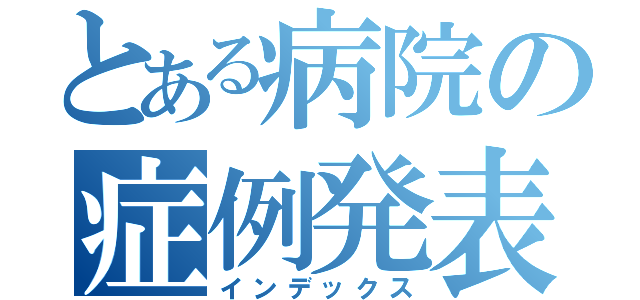 とある病院の症例発表（インデックス）