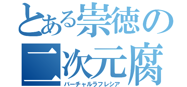 とある崇徳の二次元腐（バーチャルラフレシア）