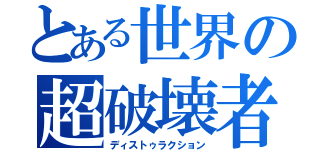 とある世界の超破壊者（ディストゥラクション）