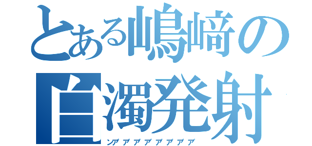 とある嶋﨑の白濁発射（ンア゛ア゛ア゛ア゛ア゛ア゛ア゛ア゛）