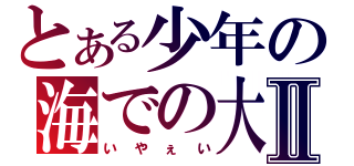 とある少年の海での大冒険Ⅱ（いやぇい）