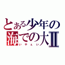 とある少年の海での大冒険Ⅱ（いやぇい）