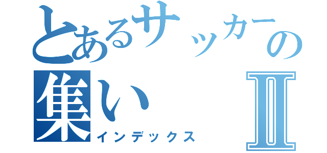 とあるサッカー部の集いⅡ（インデックス）