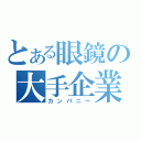 とある眼鏡の大手企業（カンパニー）