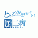 とある空想好きの厨二病（カオスマスター）