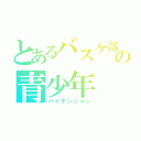 とあるバスケ部の青少年（ハイテンション）