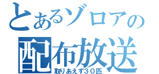 とあるゾロアの配布放送（取りあえず３０匹）