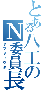 とある八工のＮ委員長（ヤマヤユウタ）