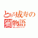 とある成寿の獺物語（はしぇぎゃうぃや）