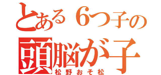 とある６つ子の頭脳が子供（松野おそ松）