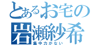 とあるお宅の岩瀬紗希（集中力がない）