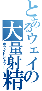 とあるウェイの大量射精（ホワイトシャワー）