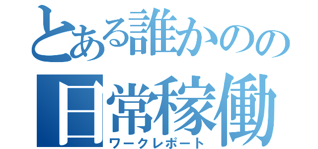 とある誰かのの日常稼働録（ワークレポート）