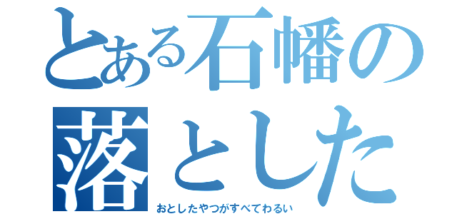 とある石幡の落とした奴が全て悪い（おとしたやつがすべてわるい）