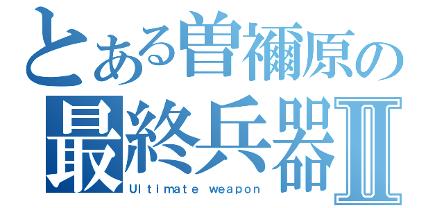 とある曽禰原の最終兵器Ⅱ（Ｕｌｔｉｍａｔｅ ｗｅａｐｏｎ）