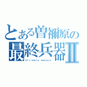 とある曽禰原の最終兵器Ⅱ（Ｕｌｔｉｍａｔｅ ｗｅａｐｏｎ）