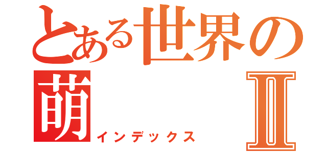 とある世界の萌Ⅱ（インデックス）