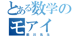 とある数学のモアイ（前川先生）