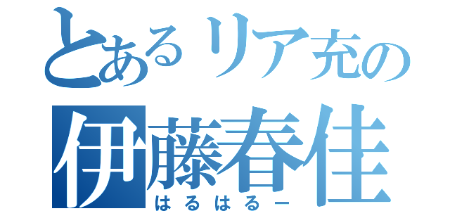 とあるリア充の伊藤春佳（はるはるー）