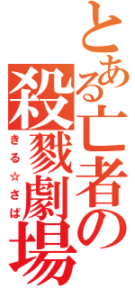 とある亡者の殺戮劇場（きる☆さば）