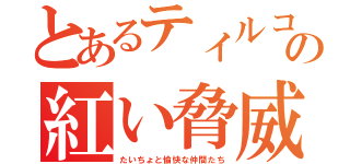 とあるティルコの紅い脅威（たいちょと愉快な仲間たち）