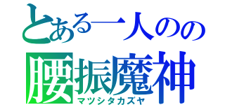 とある一人のの腰振魔神（マツシタカズヤ）