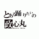 とある踊りたいの政心丸（願いが叶うよ 今夜こそは）