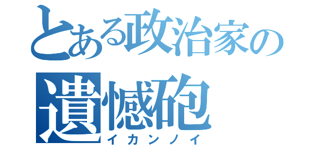 とある政治家の遺憾砲（イカンノイ）