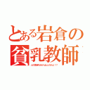 とある岩倉の貧乳教師（人の気持ち分かんねェのかよ！？）