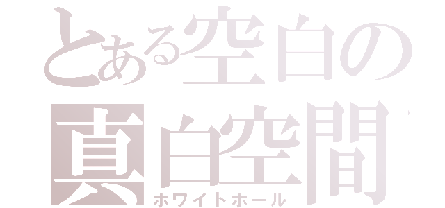 とある空白の真白空間（ホワイトホール）